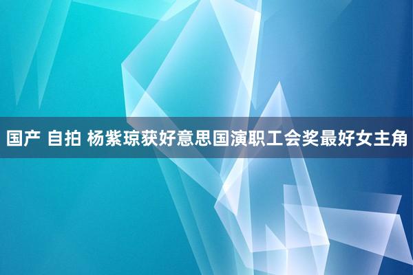 国产 自拍 杨紫琼获好意思国演职工会奖最好女主角