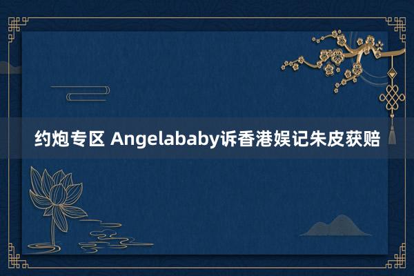 约炮专区 Angelababy诉香港娱记朱皮获赔