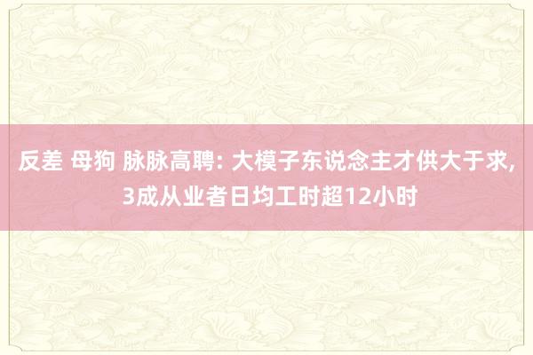 反差 母狗 脉脉高聘: 大模子东说念主才供大于求， 3成从业者日均工时超12小时