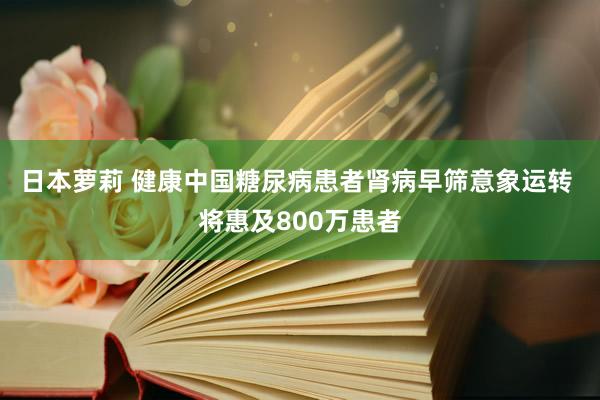 日本萝莉 健康中国糖尿病患者肾病早筛意象运转 将惠及800万患者