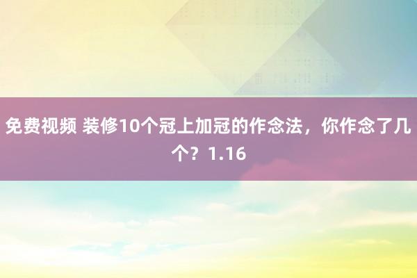 免费视频 装修10个冠上加冠的作念法，你作念了几个？1.16