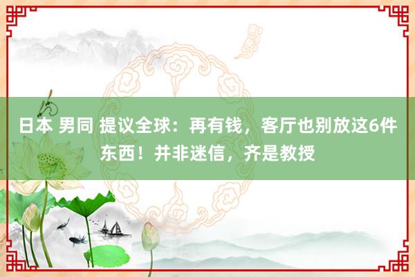 日本 男同 提议全球：再有钱，客厅也别放这6件东西！并非迷信，齐是教授