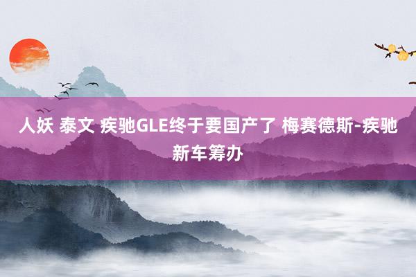 人妖 泰文 疾驰GLE终于要国产了 梅赛德斯-疾驰新车筹办