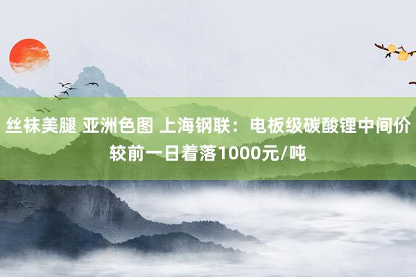 丝袜美腿 亚洲色图 上海钢联：电板级碳酸锂中间价较前一日着落1000元/吨