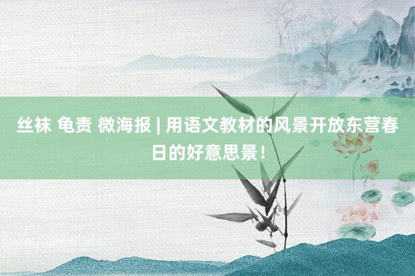 丝袜 龟责 微海报 | 用语文教材的风景开放东营春日的好意思景！