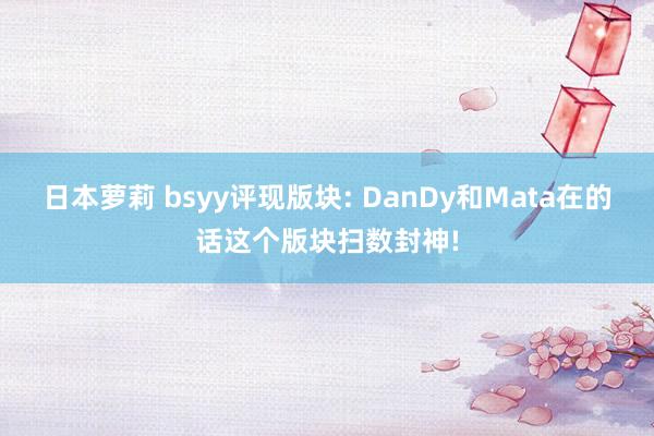 日本萝莉 bsyy评现版块: DanDy和Mata在的话这个版块扫数封神!