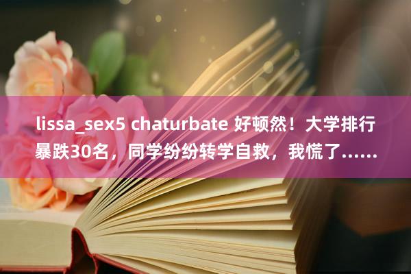 lissa_sex5 chaturbate 好顿然！大学排行暴跌30名，同学纷纷转学自救，我慌了......