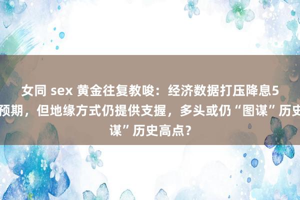 女同 sex 黄金往复教唆：经济数据打压降息50点的预期，但地缘方式仍提供支握，多头或仍“图谋”历史高点？