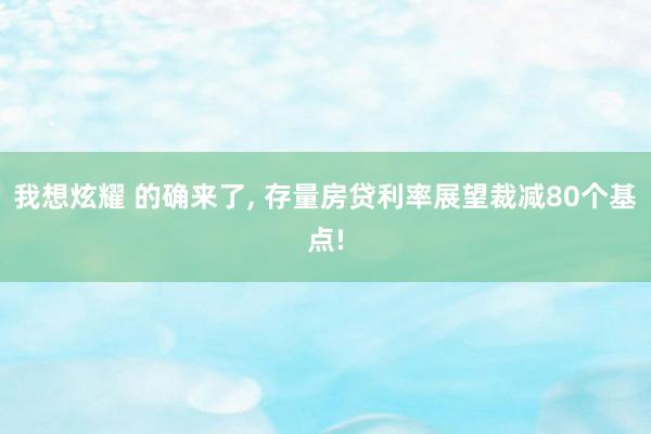 我想炫耀 的确来了， 存量房贷利率展望裁减80个基点!