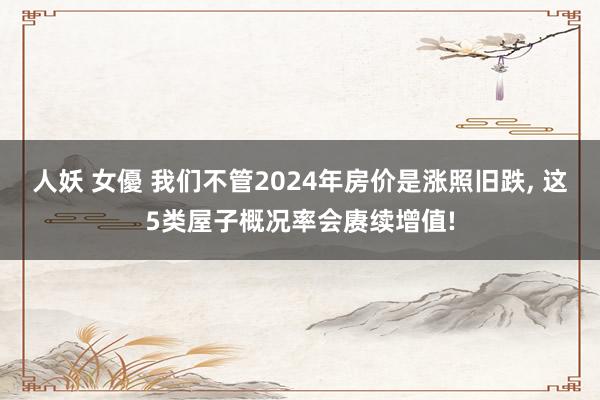 人妖 女優 我们不管2024年房价是涨照旧跌， 这5类屋子概况率会赓续增值!