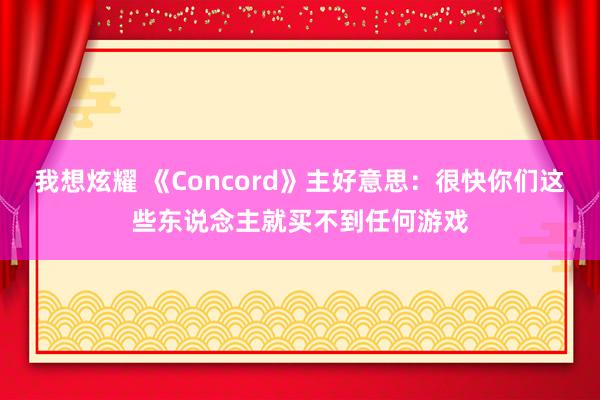 我想炫耀 《Concord》主好意思：很快你们这些东说念主就买不到任何游戏