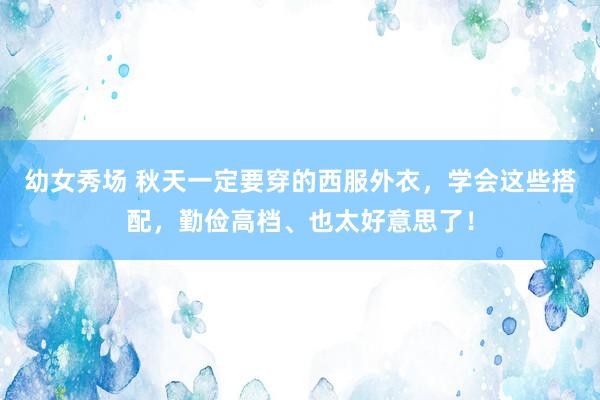 幼女秀场 秋天一定要穿的西服外衣，学会这些搭配，勤俭高档、也太好意思了！