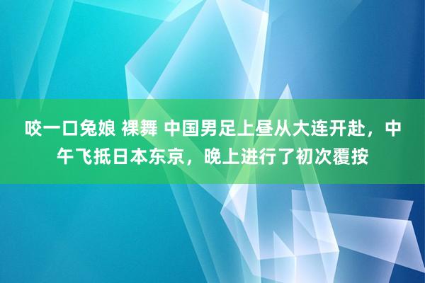 咬一口兔娘 裸舞 中国男足上昼从大连开赴，中午飞抵日本东京，晚上进行了初次覆按