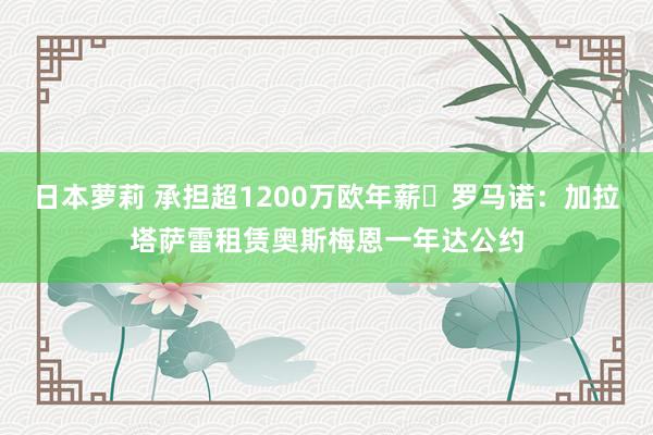 日本萝莉 承担超1200万欧年薪❗罗马诺：加拉塔萨雷租赁奥斯梅恩一年达公约