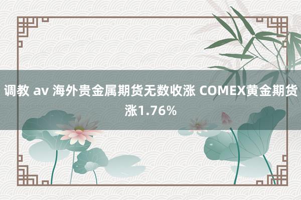 调教 av 海外贵金属期货无数收涨 COMEX黄金期货涨1.76%