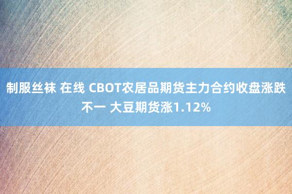 制服丝袜 在线 CBOT农居品期货主力合约收盘涨跌不一 大豆期货涨1.12%