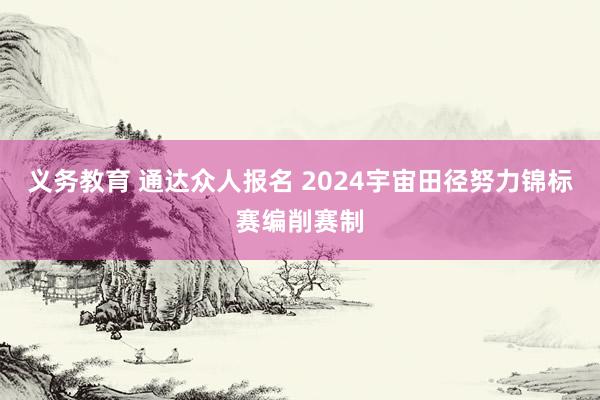 义务教育 通达众人报名 2024宇宙田径努力锦标赛编削赛制