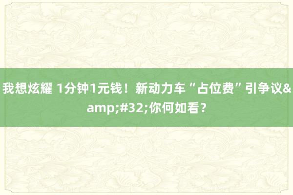 我想炫耀 1分钟1元钱！新动力车“占位费”引争议&#32;你何如看？