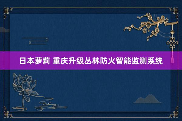 日本萝莉 重庆升级丛林防火智能监测系统