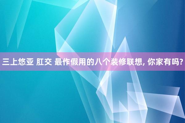 三上悠亚 肛交 最作假用的八个装修联想， 你家有吗?