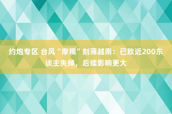 约炮专区 台风“摩羯”刻薄越南：已致近200东谈主失掉，后续影响更大