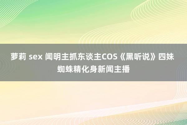 萝莉 sex 闻明主抓东谈主COS《黑听说》四妹 蜘蛛精化身新闻主播