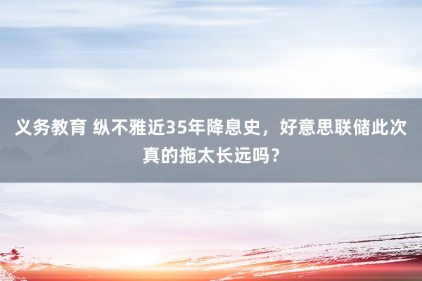 义务教育 纵不雅近35年降息史，好意思联储此次真的拖太长远吗？