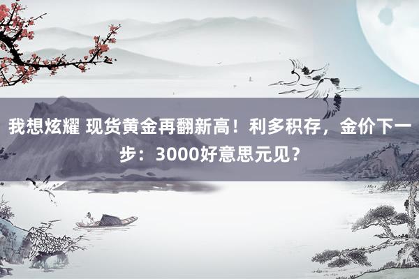 我想炫耀 现货黄金再翻新高！利多积存，金价下一步：3000好意思元见？