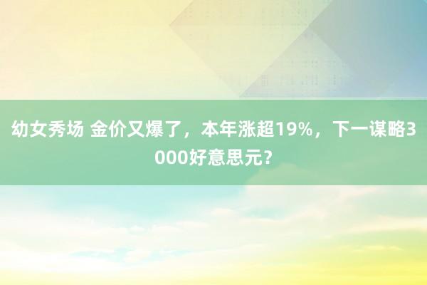 幼女秀场 金价又爆了，本年涨超19%，下一谋略3000好意思元？