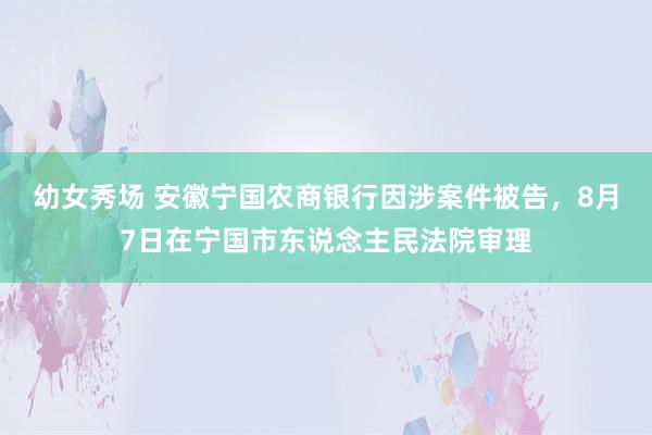 幼女秀场 安徽宁国农商银行因涉案件被告，8月7日在宁国市东说念主民法院审理