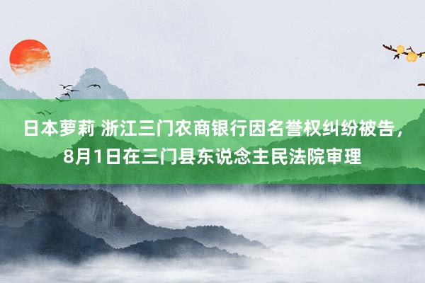 日本萝莉 浙江三门农商银行因名誉权纠纷被告，8月1日在三门县东说念主民法院审理