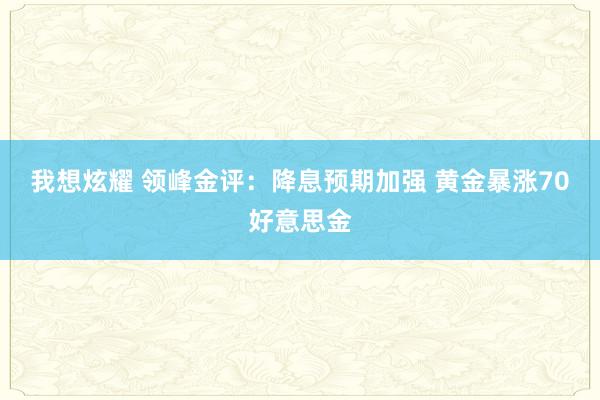 我想炫耀 领峰金评：降息预期加强 黄金暴涨70好意思金