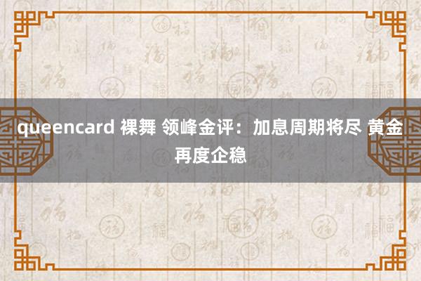 queencard 裸舞 领峰金评：加息周期将尽 黄金再度企稳