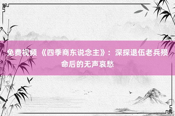 免费视频 《四季商东说念主》：深探退伍老兵殒命后的无声哀愁