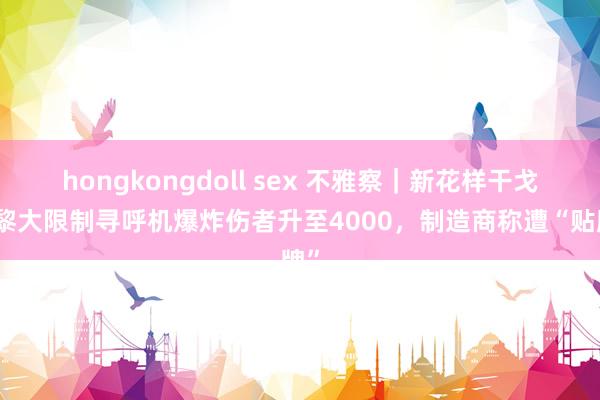 hongkongdoll sex 不雅察｜新花样干戈？黎大限制寻呼机爆炸伤者升至4000，制造商称遭“贴牌”