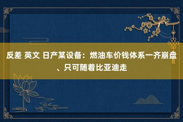 反差 英文 日产某设备：燃油车价钱体系一齐崩盘、只可随着比亚迪走