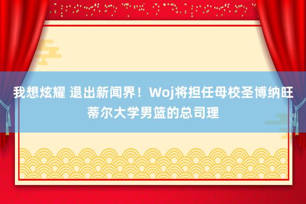 我想炫耀 退出新闻界！Woj将担任母校圣博纳旺蒂尔大学男篮的总司理