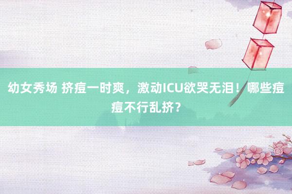 幼女秀场 挤痘一时爽，激动ICU欲哭无泪！哪些痘痘不行乱挤？