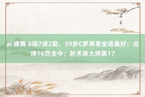 ai 裸舞 8场7球2助，39岁C罗再拿全场最好：点球16罚全中；射术排大师第17