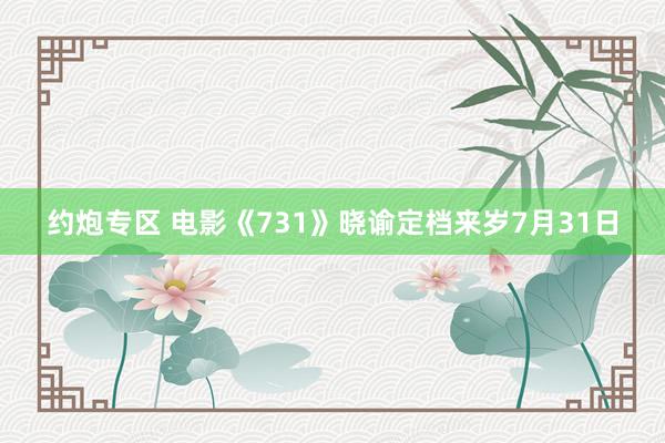 约炮专区 电影《731》晓谕定档来岁7月31日