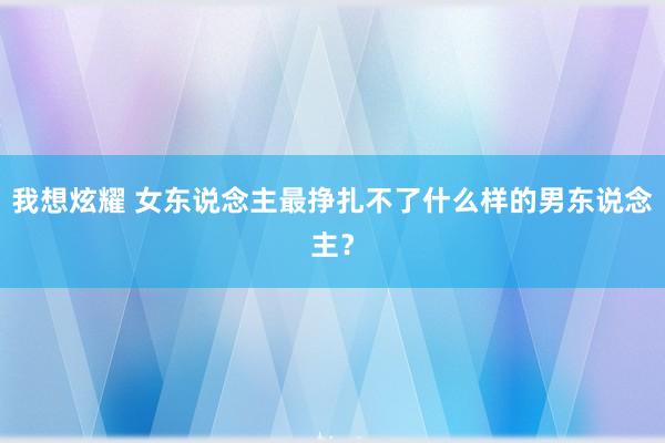 我想炫耀 女东说念主最挣扎不了什么样的男东说念主？