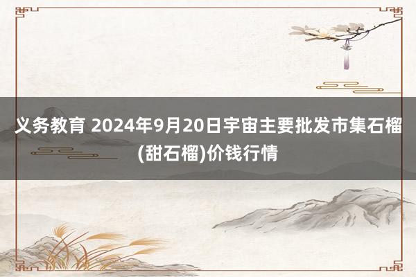 义务教育 2024年9月20日宇宙主要批发市集石榴(甜石榴)价钱行情