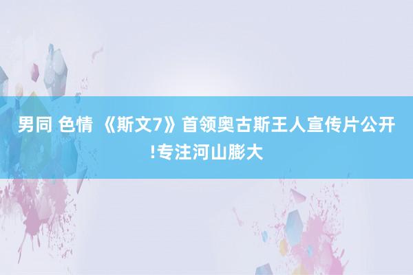 男同 色情 《斯文7》首领奥古斯王人宣传片公开!专注河山膨大