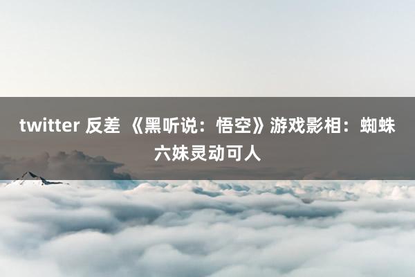 twitter 反差 《黑听说：悟空》游戏影相：蜘蛛六妹灵动可人