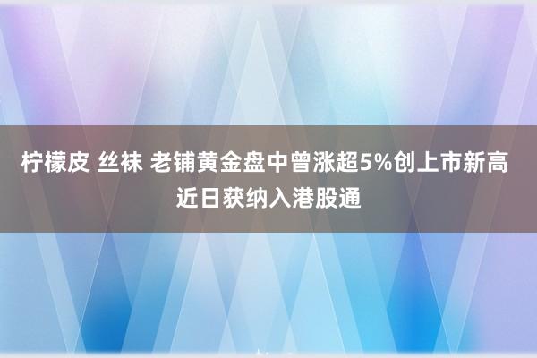 柠檬皮 丝袜 老铺黄金盘中曾涨超5%创上市新高 近日获纳入港股通