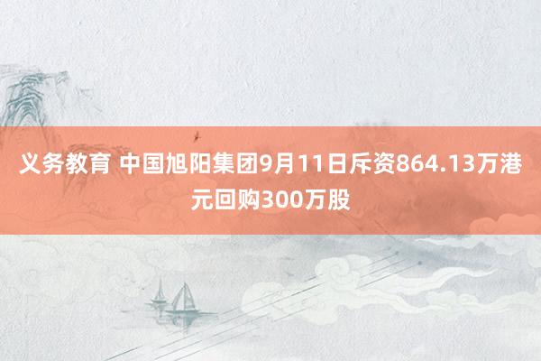 义务教育 中国旭阳集团9月11日斥资864.13万港元回购300万股