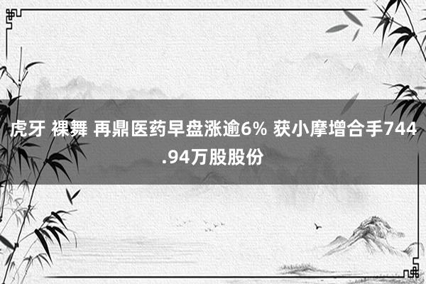 虎牙 裸舞 再鼎医药早盘涨逾6% 获小摩增合手744.94万股股份