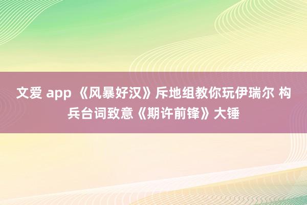 文爱 app 《风暴好汉》斥地组教你玩伊瑞尔 构兵台词致意《期许前锋》大锤