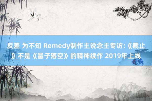 反差 为不知 Remedy制作主说念主专访:《截止》不是《量子落空》的精神续作 2019年上线