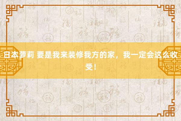 日本萝莉 要是我来装修我方的家，我一定会这么收受！